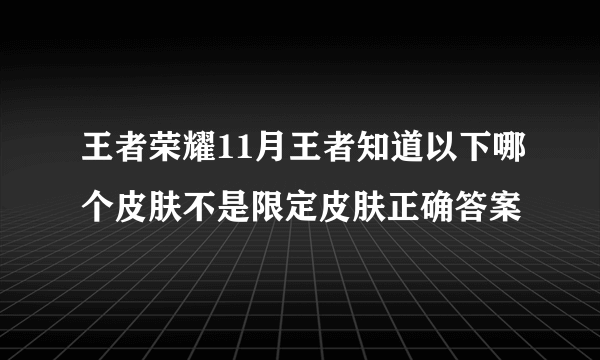 王者荣耀11月王者知道以下哪个皮肤不是限定皮肤正确答案