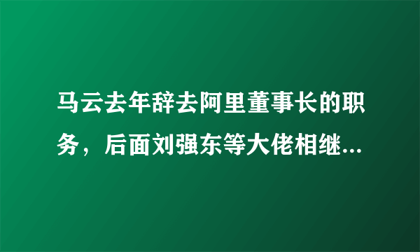 马云去年辞去阿里董事长的职务，后面刘强东等大佬相继卸任，退居幕后，这是为什么？