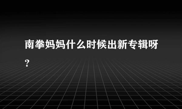 南拳妈妈什么时候出新专辑呀？