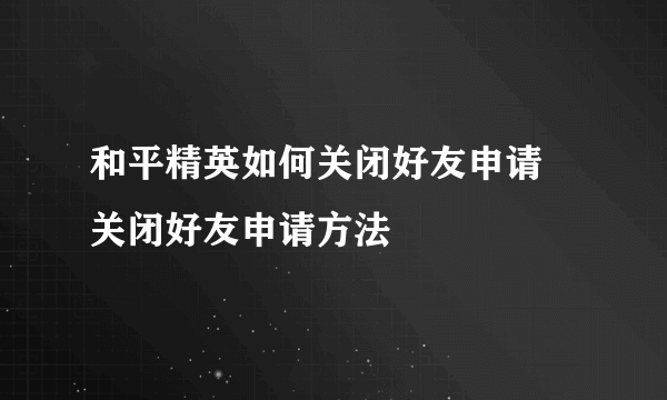 和平精英如何关闭好友申请 关闭好友申请方法