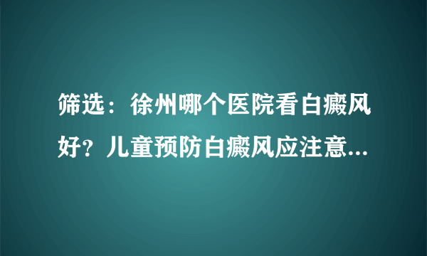 筛选：徐州哪个医院看白癜风好？儿童预防白癜风应注意什么预约挂号【资讯】