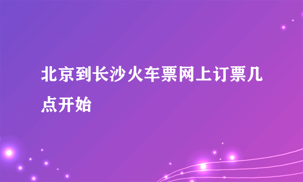 北京到长沙火车票网上订票几点开始