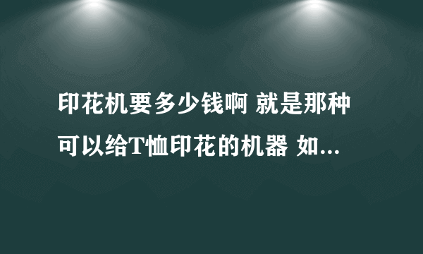 印花机要多少钱啊 就是那种可以给T恤印花的机器 如果是自己设计图案自己印还需要什么