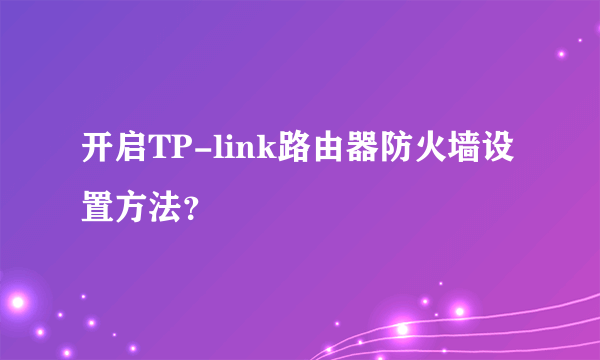 开启TP-link路由器防火墙设置方法？