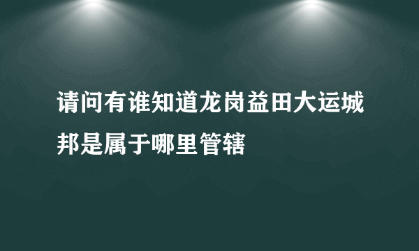 请问有谁知道龙岗益田大运城邦是属于哪里管辖