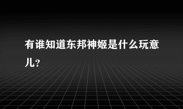 有谁知道东邦神姬是什么玩意儿？