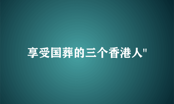 享受国葬的三个香港人