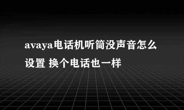 avaya电话机听筒没声音怎么设置 换个电话也一样