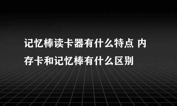 记忆棒读卡器有什么特点 内存卡和记忆棒有什么区别