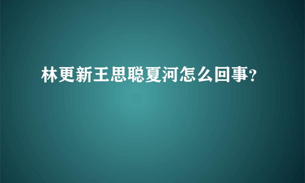 林更新王思聪夏河怎么回事？