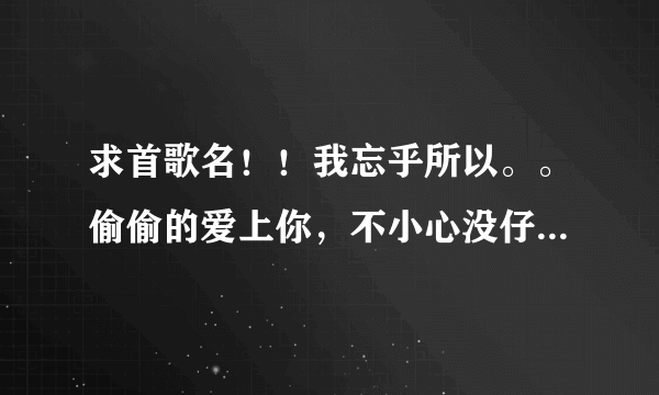 求首歌名！！我忘乎所以。。偷偷的爱上你，不小心没仔细。。就算我心里有一点点在乎你。。