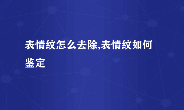 表情纹怎么去除,表情纹如何鉴定