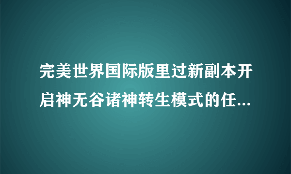 完美世界国际版里过新副本开启神无谷诸神转生模式的任务有什么技巧和诀窍？