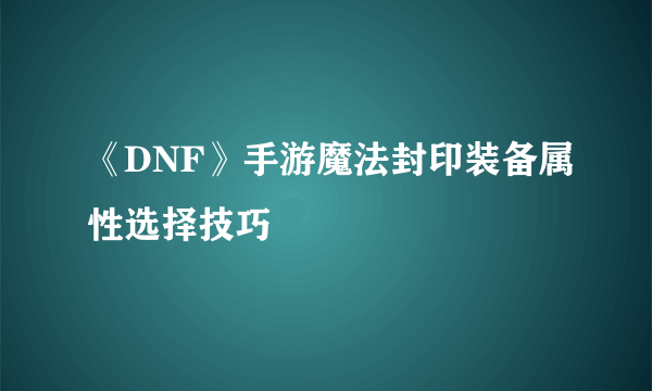 《DNF》手游魔法封印装备属性选择技巧