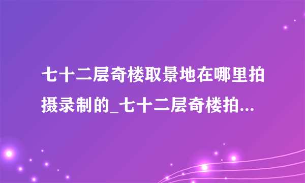 七十二层奇楼取景地在哪里拍摄录制的_七十二层奇楼拍摄录制地点地址