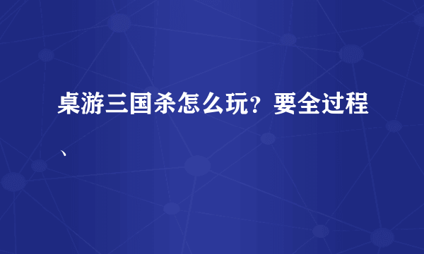 桌游三国杀怎么玩？要全过程、