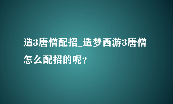 造3唐僧配招_造梦西游3唐僧怎么配招的呢？