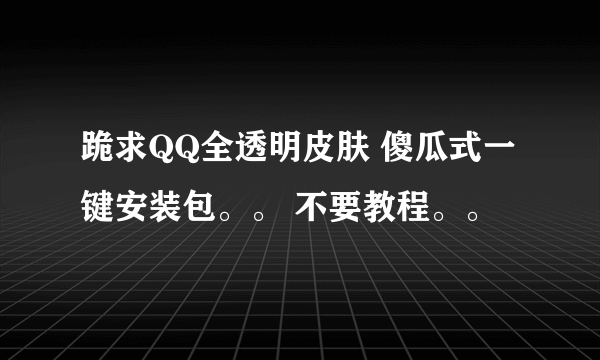 跪求QQ全透明皮肤 傻瓜式一键安装包。。 不要教程。。