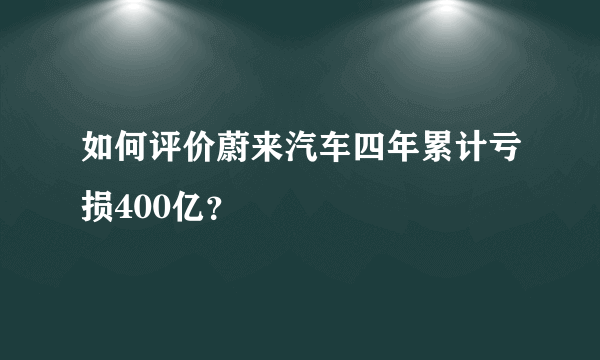 如何评价蔚来汽车四年累计亏损400亿？