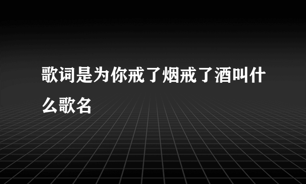 歌词是为你戒了烟戒了酒叫什么歌名