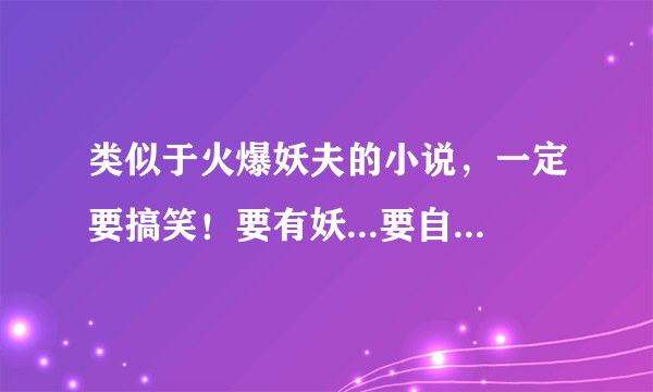 类似于火爆妖夫的小说，一定要搞笑！要有妖...要自己回答的...好的会+分！