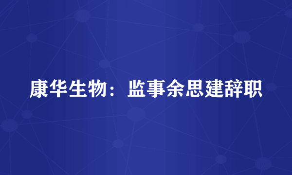 康华生物：监事余思建辞职