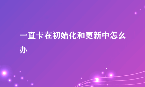 一直卡在初始化和更新中怎么办