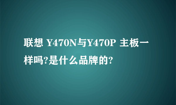 联想 Y470N与Y470P 主板一样吗?是什么品牌的?