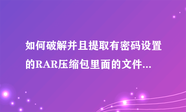 如何破解并且提取有密码设置的RAR压缩包里面的文件，最好有详细步骤~在线等