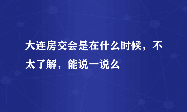 大连房交会是在什么时候，不太了解，能说一说么