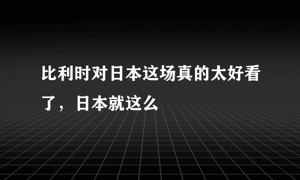 比利时对日本这场真的太好看了，日本就这么