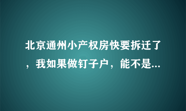 北京通州小产权房快要拆迁了，我如果做钉子户，能不是补偿我一套房！！！