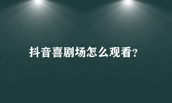 抖音喜剧场怎么观看？