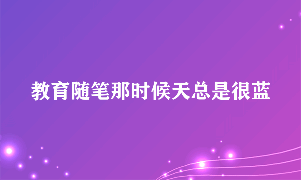 教育随笔那时候天总是很蓝