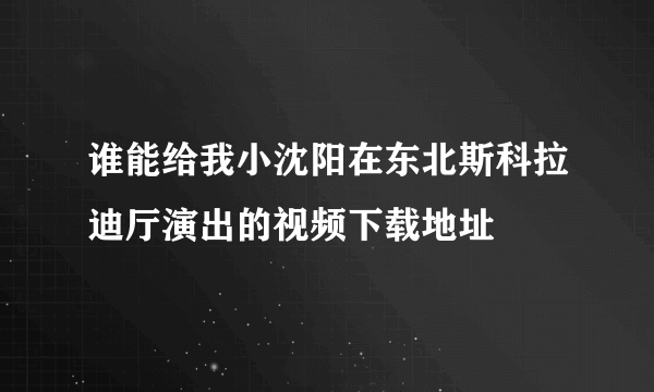 谁能给我小沈阳在东北斯科拉迪厅演出的视频下载地址