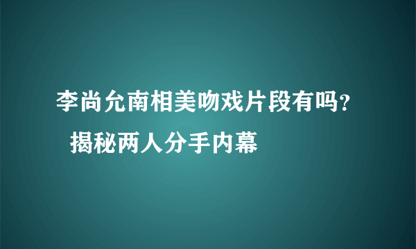 李尚允南相美吻戏片段有吗？  揭秘两人分手内幕