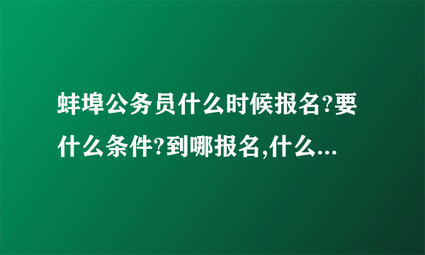 蚌埠公务员什么时候报名?要什么条件?到哪报名,什么事业单位招聘人.??