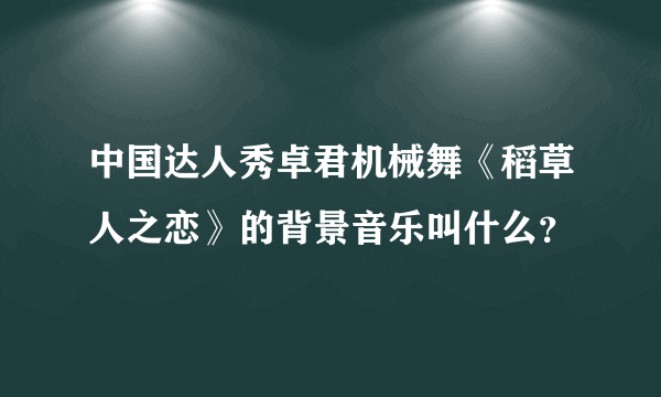 中国达人秀卓君机械舞《稻草人之恋》的背景音乐叫什么？