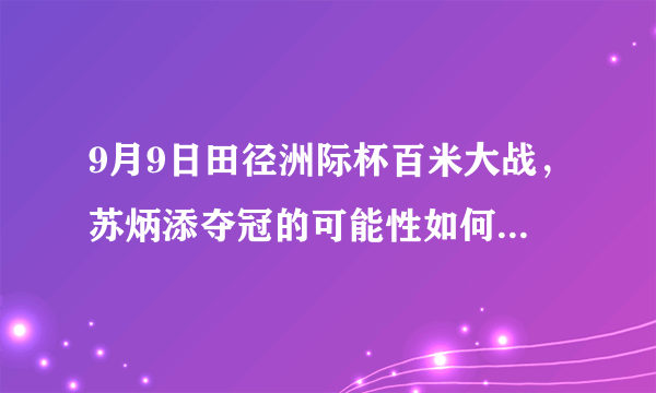 9月9日田径洲际杯百米大战，苏炳添夺冠的可能性如何，能否突破9秒90大关？