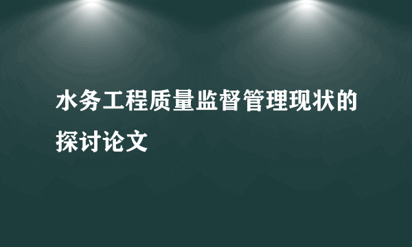 水务工程质量监督管理现状的探讨论文