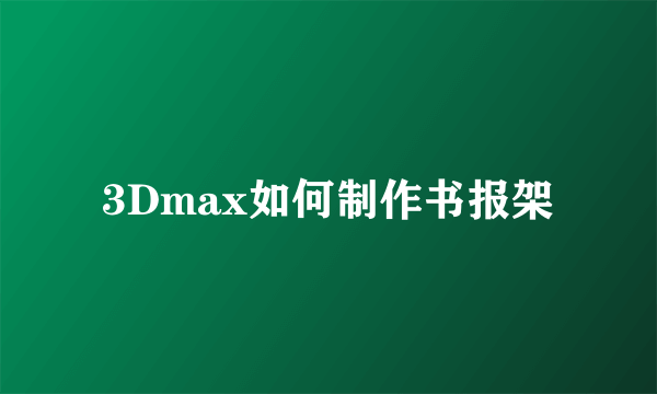 3Dmax如何制作书报架