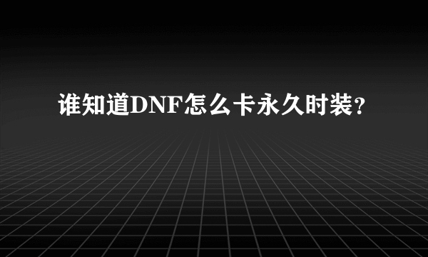 谁知道DNF怎么卡永久时装？