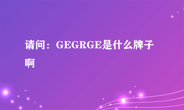 请问：GEGRGE是什么牌子啊