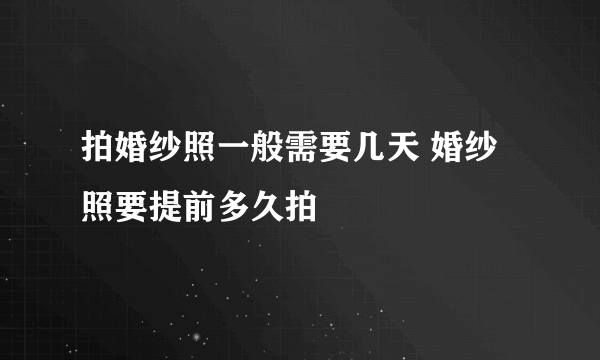 拍婚纱照一般需要几天 婚纱照要提前多久拍