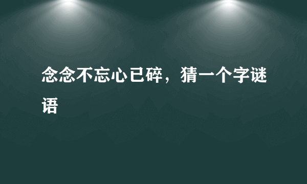 念念不忘心已碎，猜一个字谜语