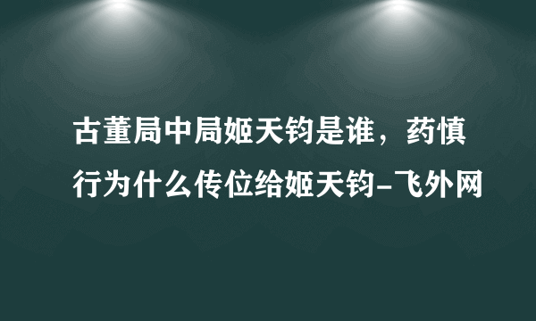 古董局中局姬天钧是谁，药慎行为什么传位给姬天钧-飞外网