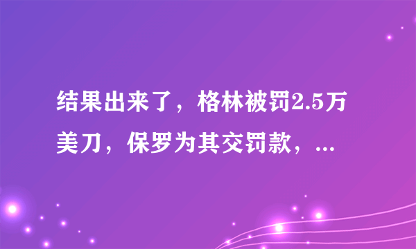 结果出来了，格林被罚2.5万美刀，保罗为其交罚款，这样的火箭队怎么样？