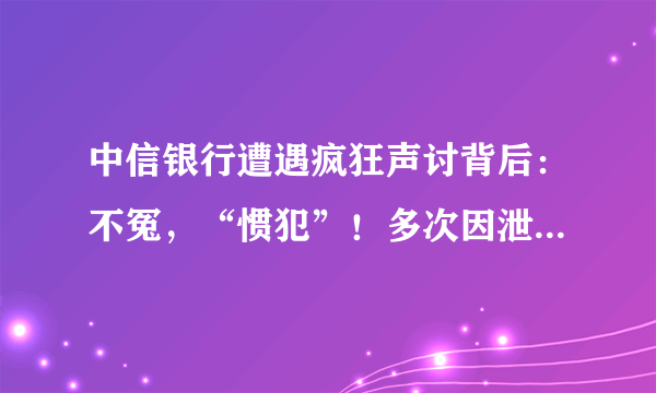 中信银行遭遇疯狂声讨背后：不冤，“惯犯”！多次因泄露信息被罚