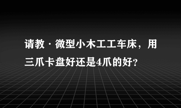 请教·微型小木工工车床，用三爪卡盘好还是4爪的好？