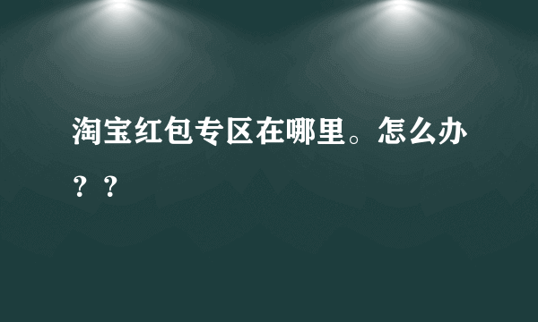 淘宝红包专区在哪里。怎么办？？